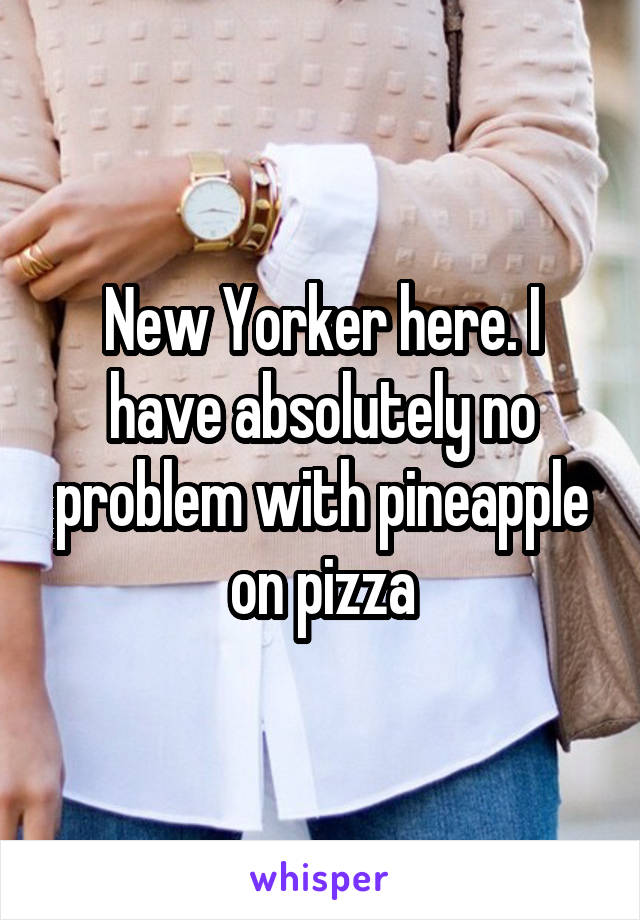 New Yorker here. I have absolutely no problem with pineapple on pizza