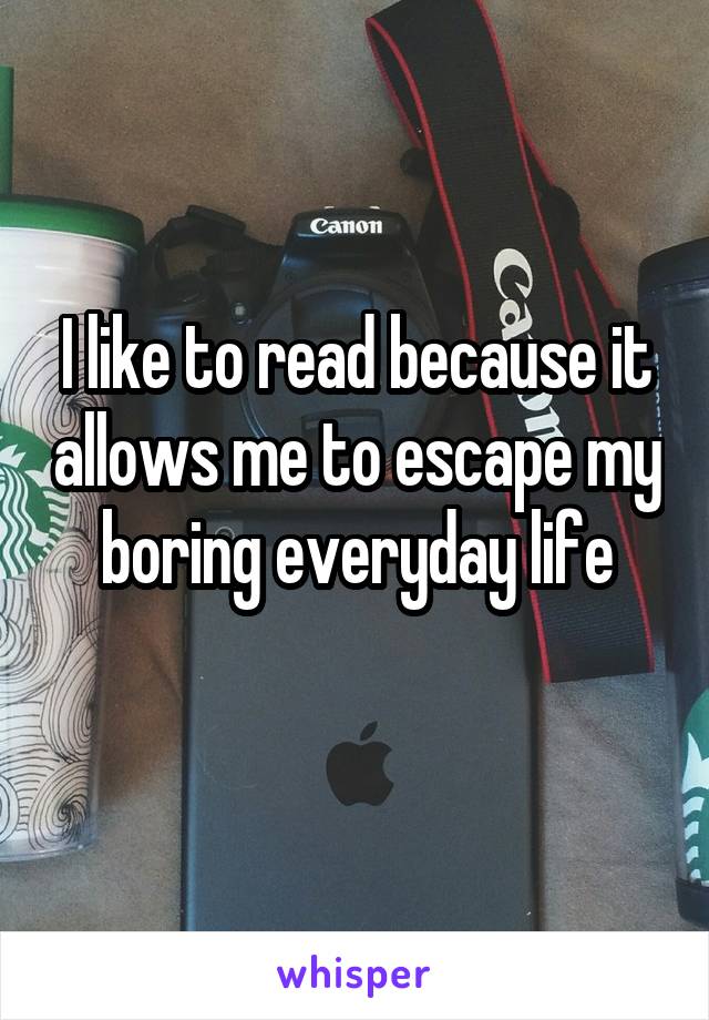I like to read because it allows me to escape my boring everyday life
