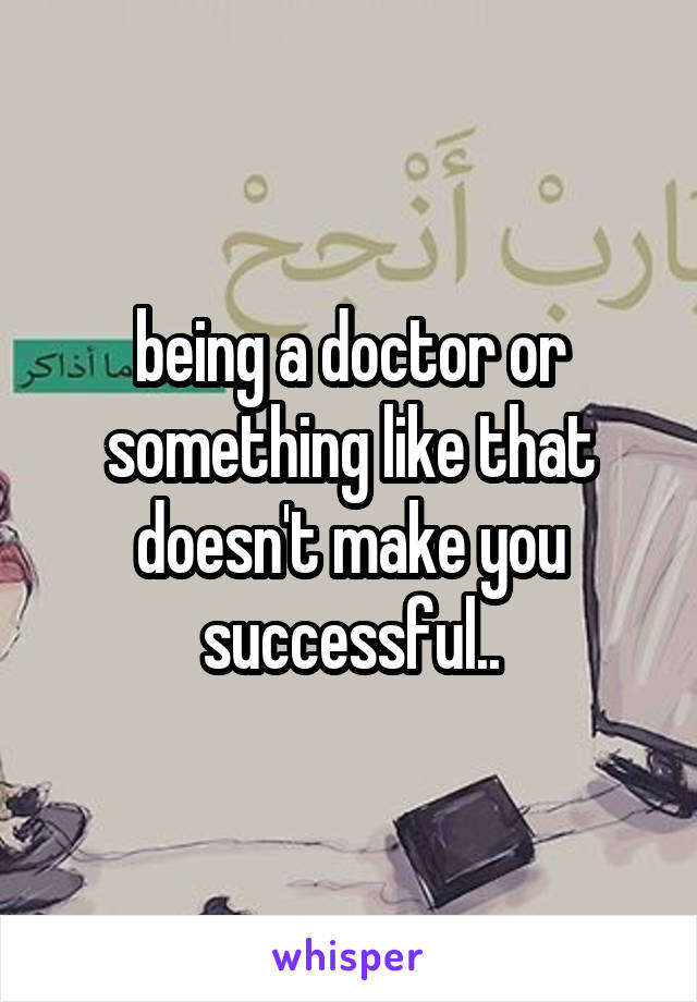 being a doctor or something like that doesn't make you successful..