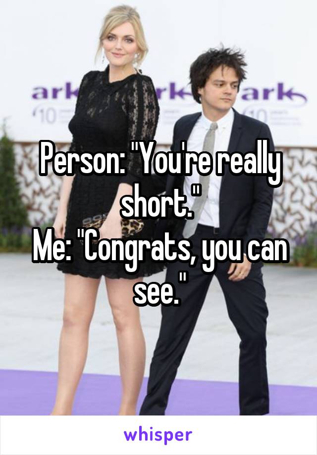 Person: "You're really short."
Me: "Congrats, you can see."