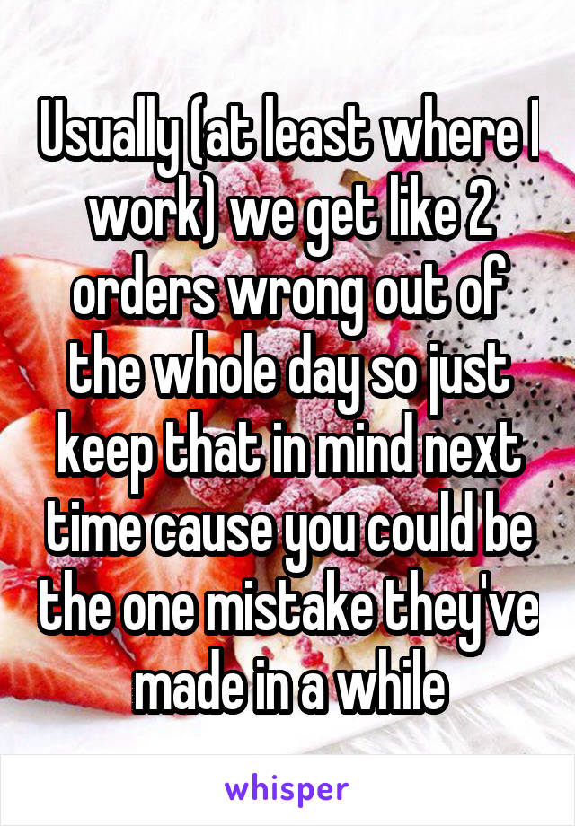 Usually (at least where I work) we get like 2 orders wrong out of the whole day so just keep that in mind next time cause you could be the one mistake they've made in a while