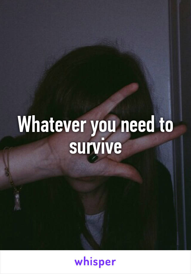 Whatever you need to survive