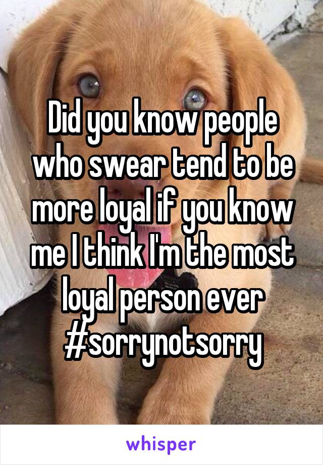 Did you know people who swear tend to be more loyal if you know me I think I'm the most loyal person ever
#sorrynotsorry