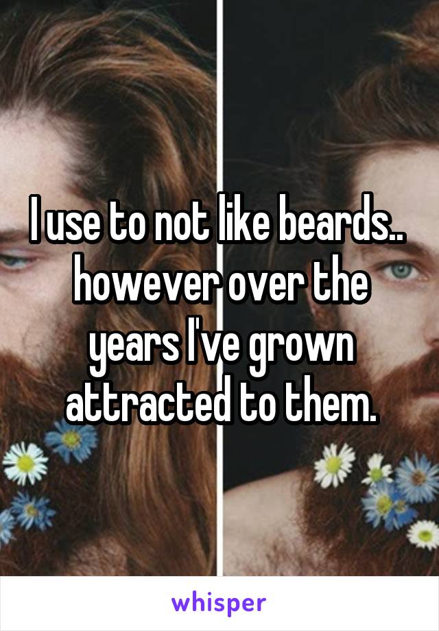 I use to not like beards..  however over the years I've grown attracted to them.