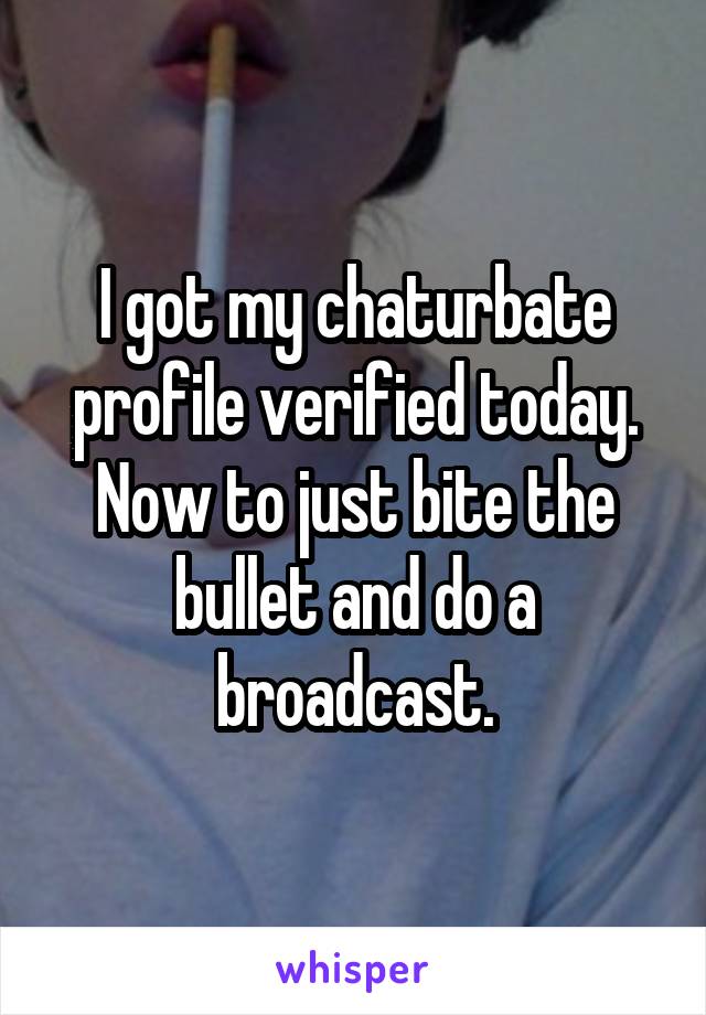 I got my chaturbate profile verified today. Now to just bite the bullet and do a broadcast.