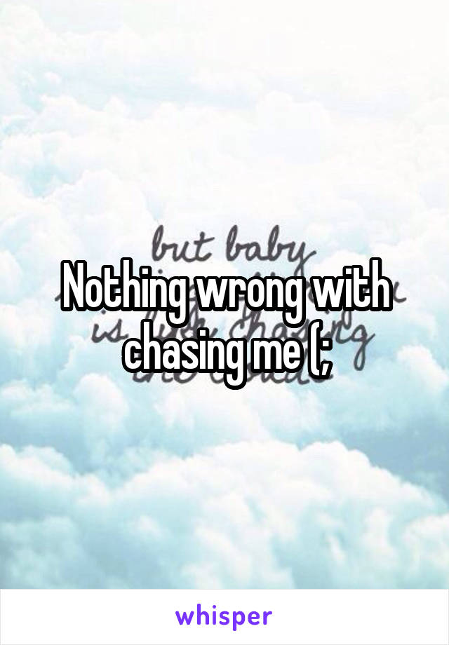 Nothing wrong with chasing me (;