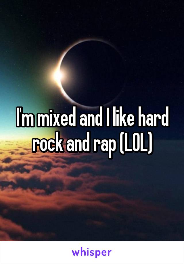 I'm mixed and I like hard rock and rap (LOL)