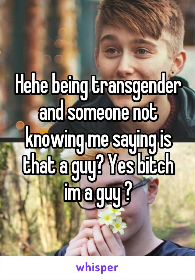 Hehe being transgender and someone not knowing me saying is that a guy? Yes bitch im a guy 😁