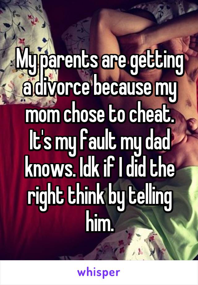 My parents are getting a divorce because my mom chose to cheat. It's my fault my dad knows. Idk if I did the right think by telling him.