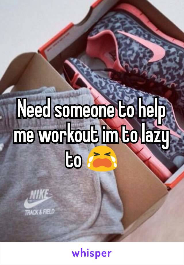 Need someone to help me workout im to lazy to 😭
