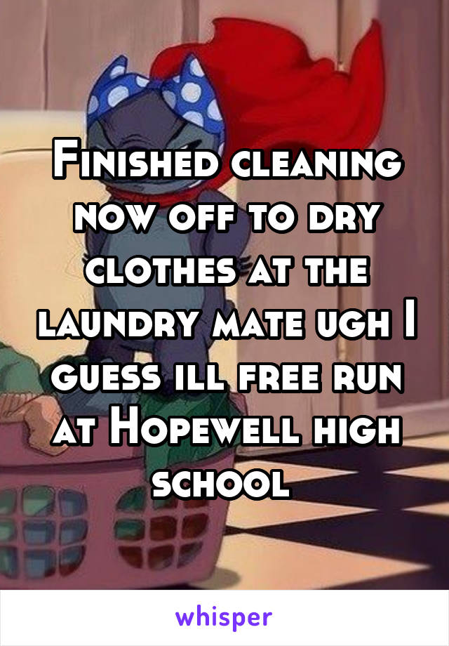 Finished cleaning now off to dry clothes at the laundry mate ugh I guess ill free run at Hopewell high school 