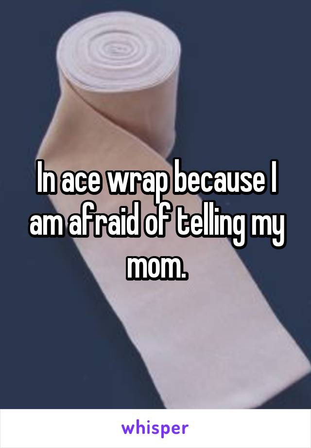 In ace wrap because I am afraid of telling my mom.
