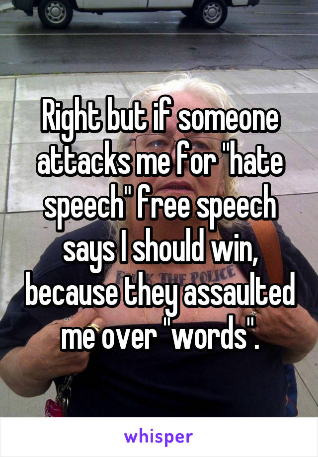 Right but if someone attacks me for "hate speech" free speech says I should win, because they assaulted me over "words".