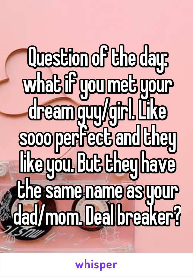 Question of the day: what if you met your dream guy/girl. Like sooo perfect and they like you. But they have the same name as your dad/mom. Deal breaker?