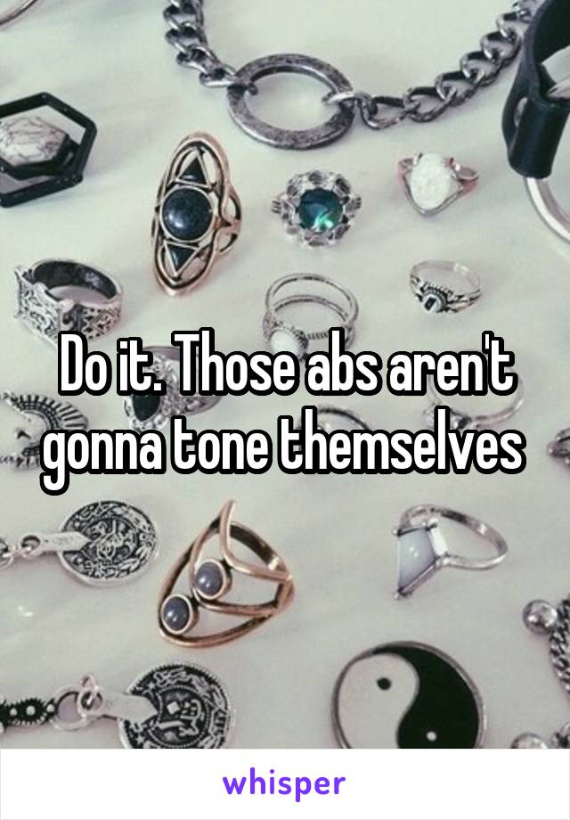 Do it. Those abs aren't gonna tone themselves 