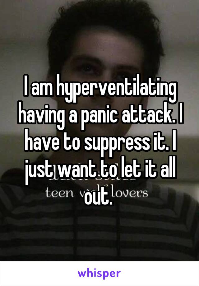 I am hyperventilating having a panic attack. I have to suppress it. I just want to let it all out. 