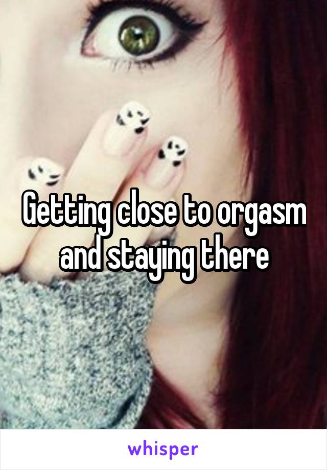 Getting close to orgasm and staying there