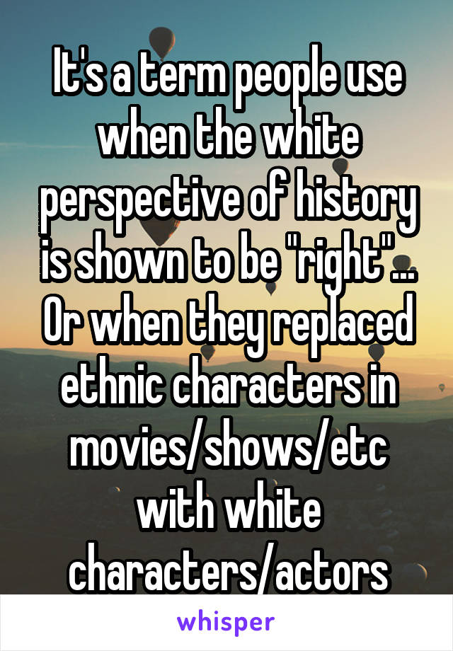 It's a term people use when the white perspective of history is shown to be "right"... Or when they replaced ethnic characters in movies/shows/etc with white characters/actors
