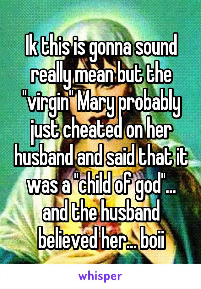 Ik this is gonna sound really mean but the "virgin" Mary probably just cheated on her husband and said that it was a "child of god"... and the husband believed her... boii