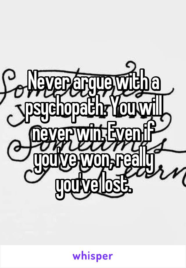 Never argue with a psychopath. You will never win. Even if you've won, really you've lost.