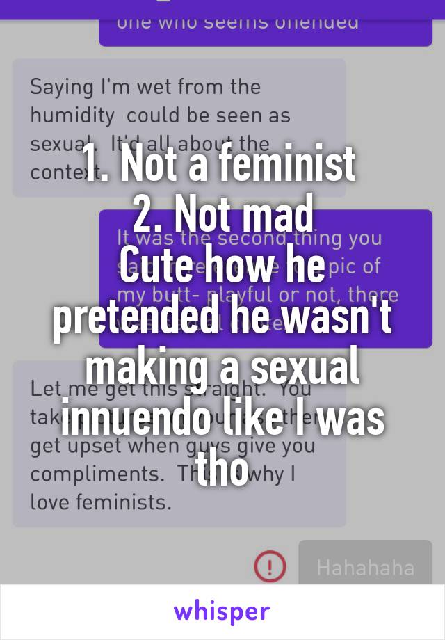 1. Not a feminist 
2. Not mad
Cute how he pretended he wasn't making a sexual innuendo like I was tho