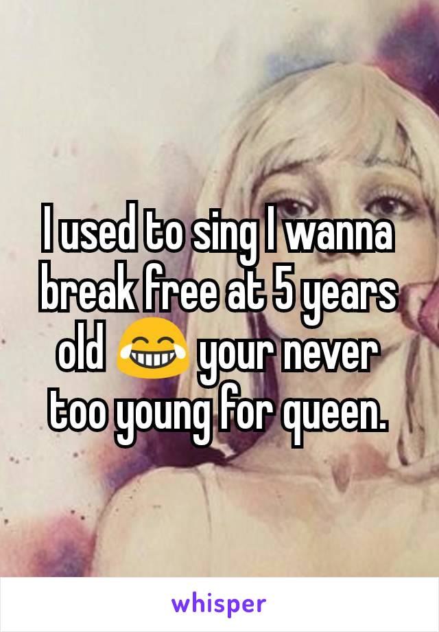 I used to sing I wanna break free at 5 years old 😂 your never too young for queen.