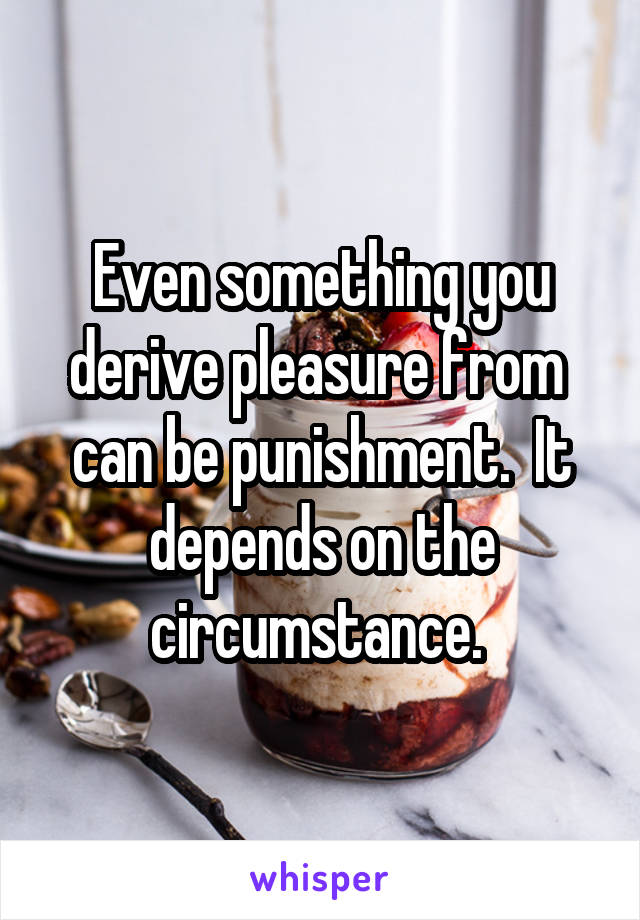 Even something you derive pleasure from  can be punishment.  It depends on the circumstance. 