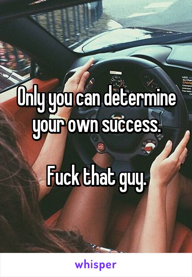 Only you can determine your own success.

Fuck that guy.
