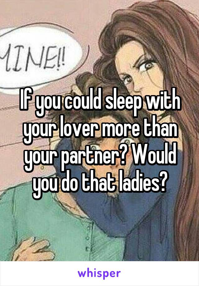 If you could sleep with your lover more than your partner? Would you do that ladies?