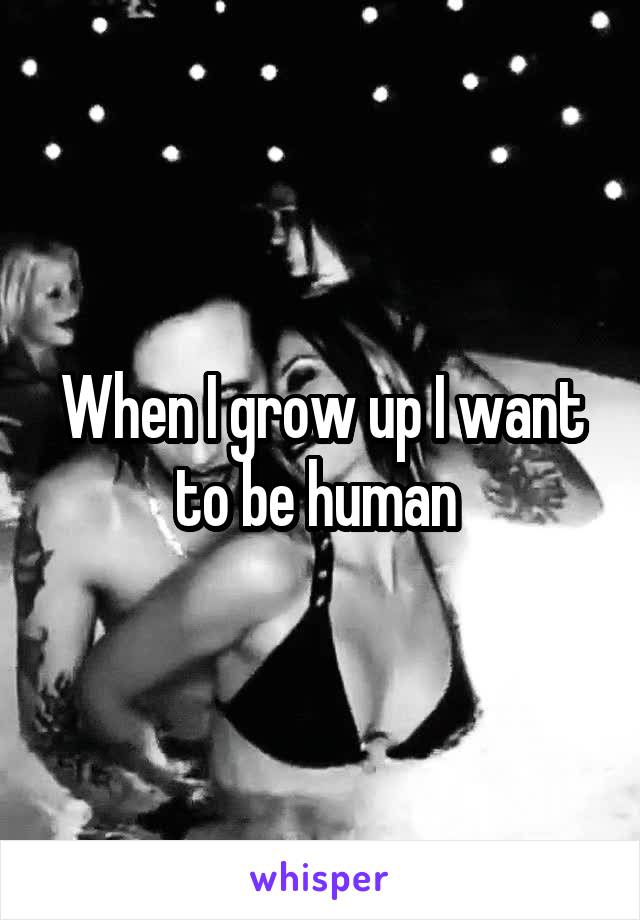 When I grow up I want to be human 