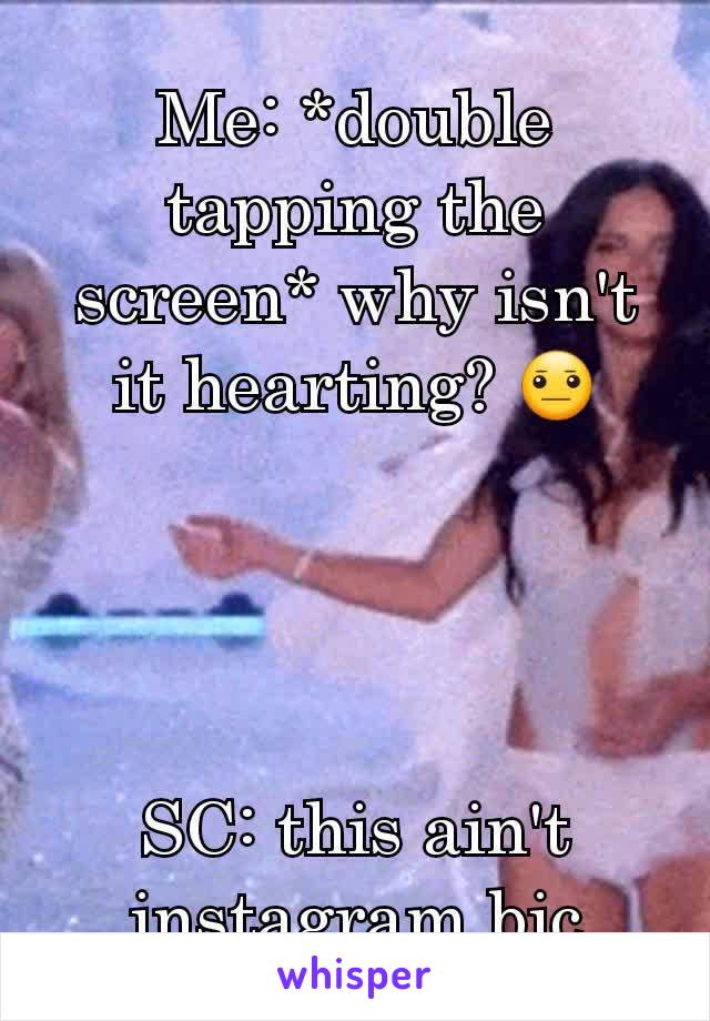 Me: *double tapping the screen* why isn't it hearting? 😐




SC: this ain't instagram bic