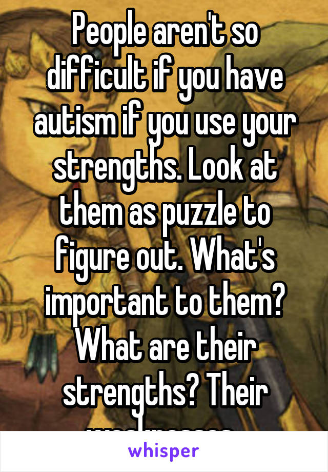 People aren't so difficult if you have autism if you use your strengths. Look at them as puzzle to figure out. What's important to them? What are their strengths? Their weaknesses. 