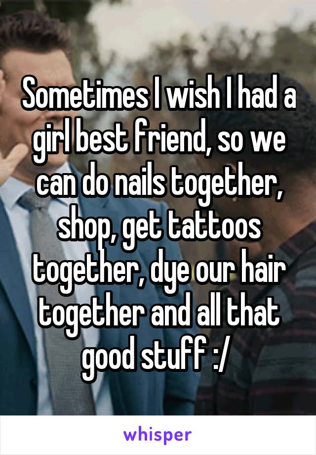 Sometimes I wish I had a girl best friend, so we can do nails together, shop, get tattoos together, dye our hair together and all that good stuff :/ 
