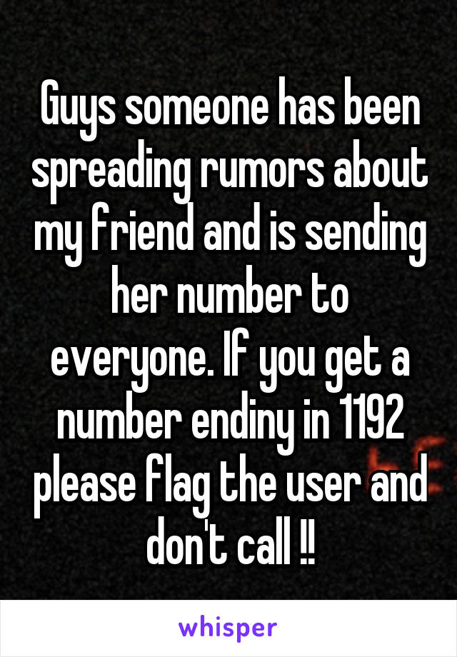 Guys someone has been spreading rumors about my friend and is sending her number to everyone. If you get a number endiny in 1192 please flag the user and don't call !!