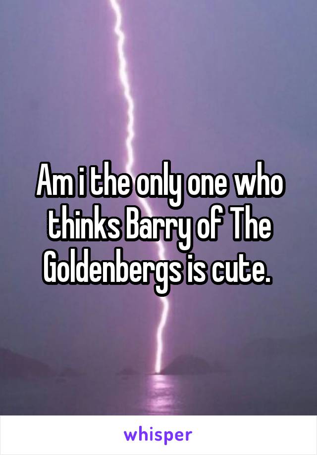 Am i the only one who thinks Barry of The Goldenbergs is cute. 