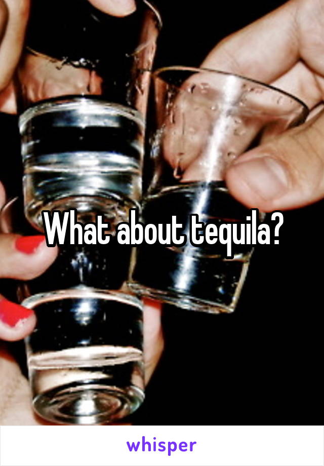 What about tequila?