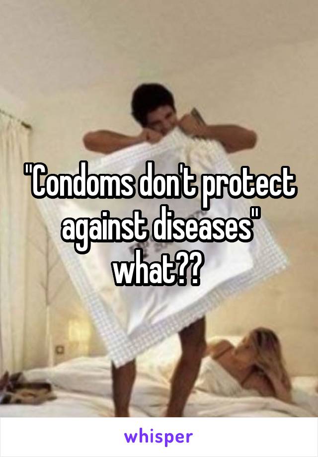 "Condoms don't protect against diseases" what?? 