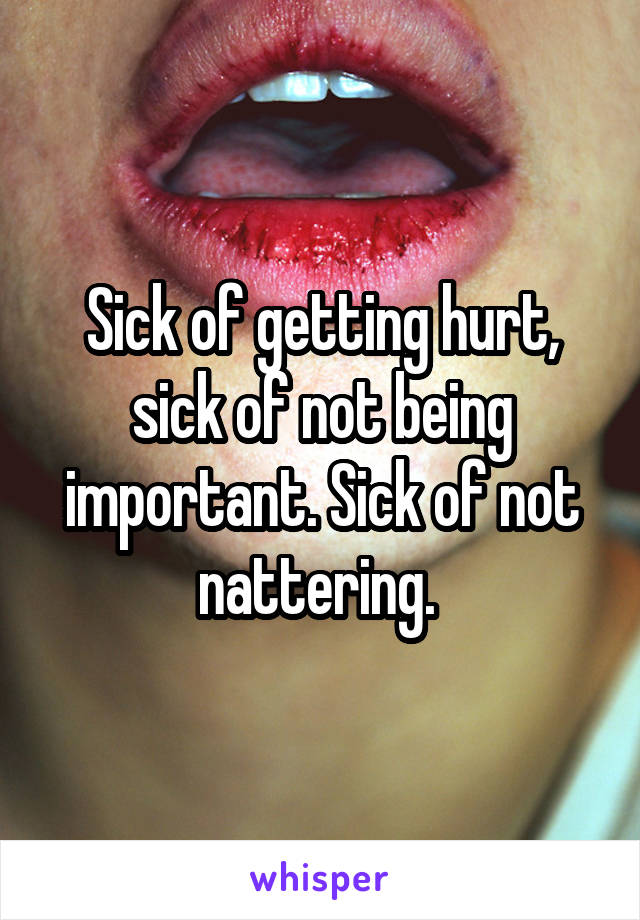 Sick of getting hurt, sick of not being important. Sick of not nattering. 