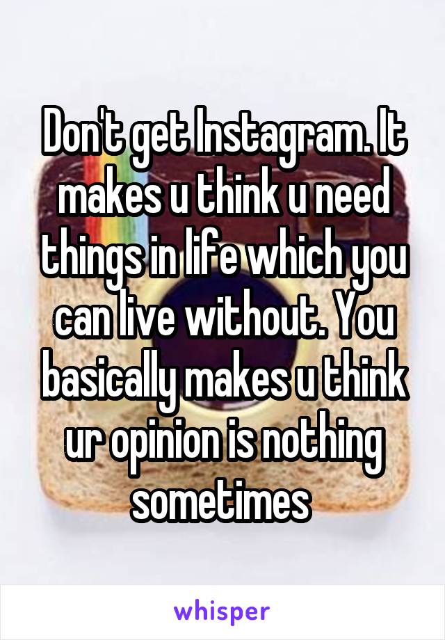 Don't get Instagram. It makes u think u need things in life which you can live without. You basically makes u think ur opinion is nothing sometimes 