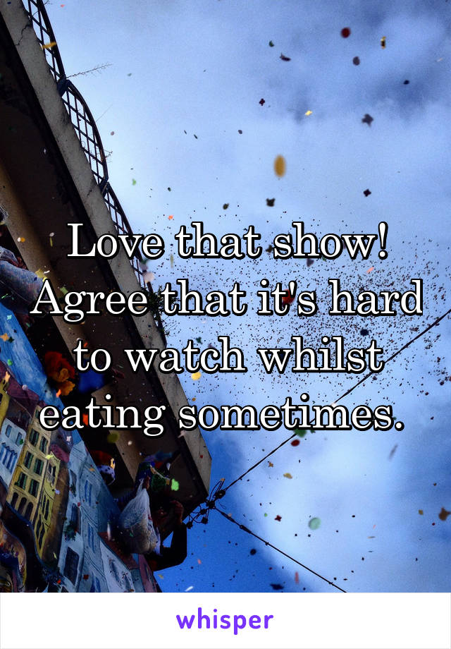 Love that show! Agree that it's hard to watch whilst eating sometimes. 