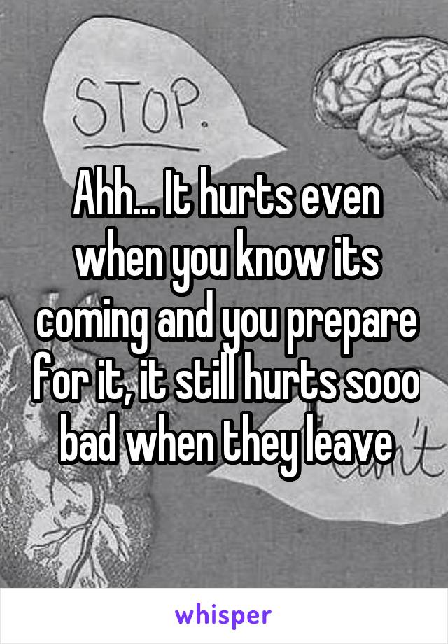 Ahh... It hurts even when you know its coming and you prepare for it, it still hurts sooo bad when they leave