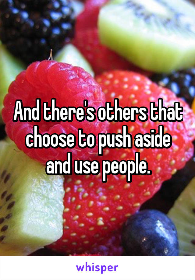 And there's others that choose to push aside and use people.