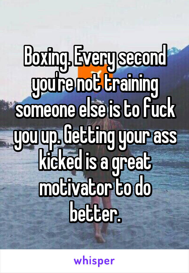 Boxing. Every second you're not training someone else is to fuck you up. Getting your ass kicked is a great motivator to do better.