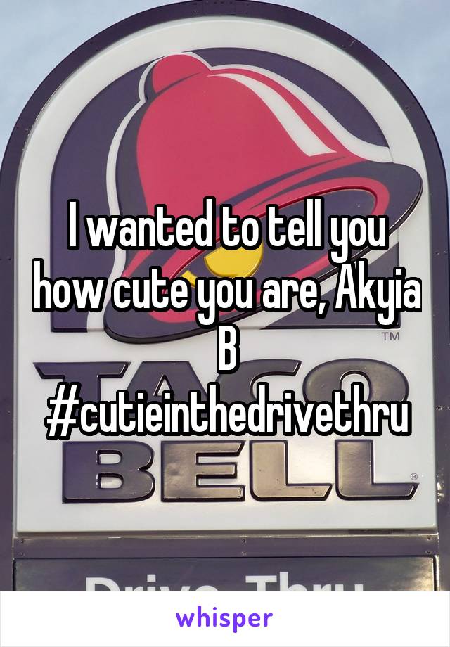 I wanted to tell you how cute you are, Akyia B
#cutieinthedrivethru