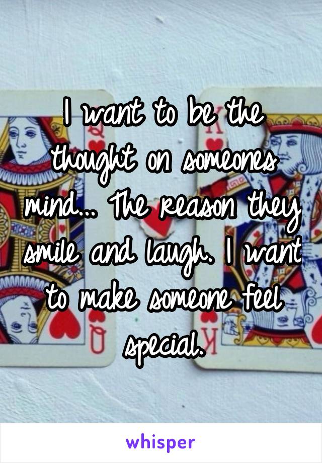 I want to be the thought on someones mind... The reason they smile and laugh. I want to make someone feel special.