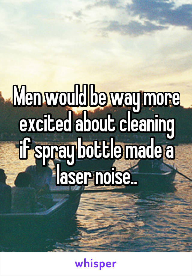 Men would be way more excited about cleaning if spray bottle made a laser noise..