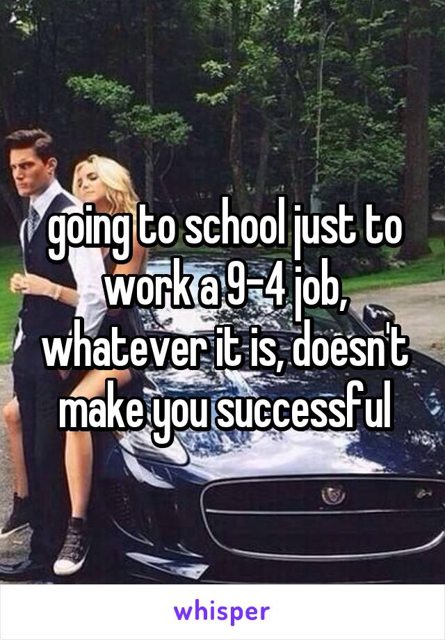 going to school just to work a 9-4 job, whatever it is, doesn't make you successful
