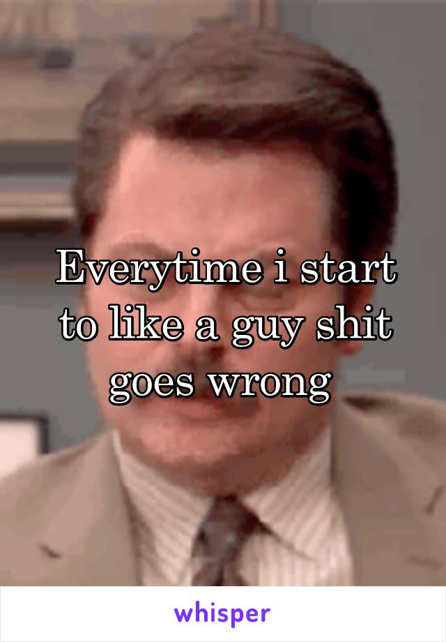 Everytime i start to like a guy shit goes wrong 