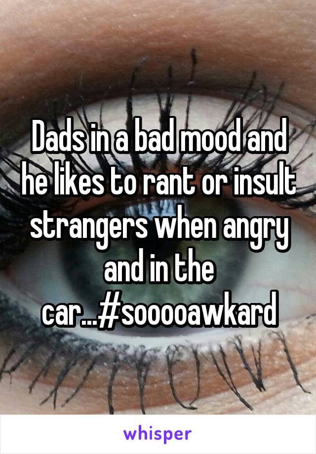 Dads in a bad mood and he likes to rant or insult strangers when angry and in the car...#sooooawkard