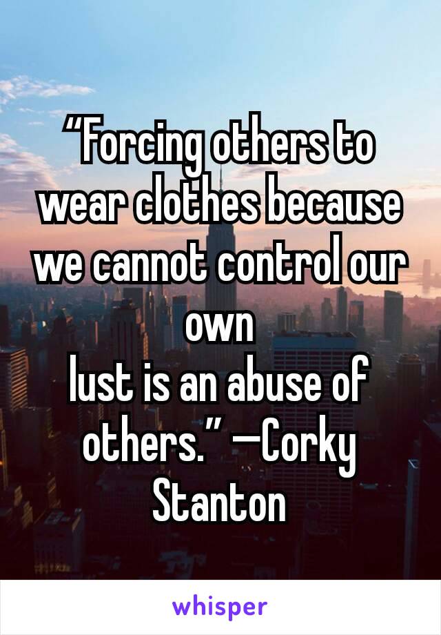 “Forcing others to wear clothes because we cannot control our own
lust is an abuse of others.” —Corky Stanton